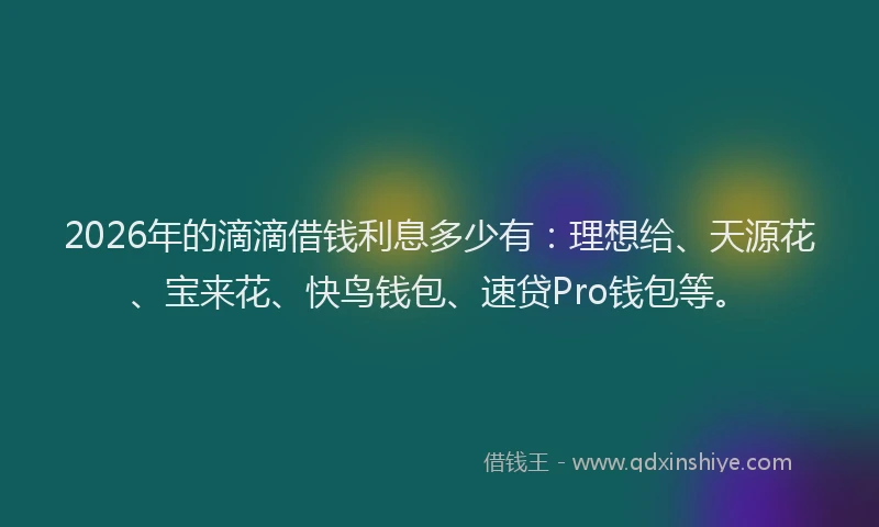 2026年的滴滴借钱利息多少有：理想给、天源花、宝来花、快鸟钱包、速贷Pro钱包等。