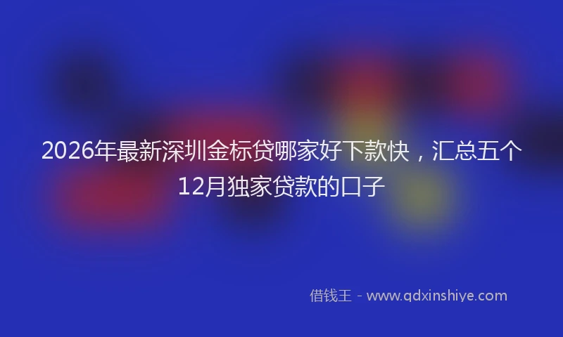 2026年最新深圳金标贷哪家好下款快，汇总五个12月独家贷款的口子