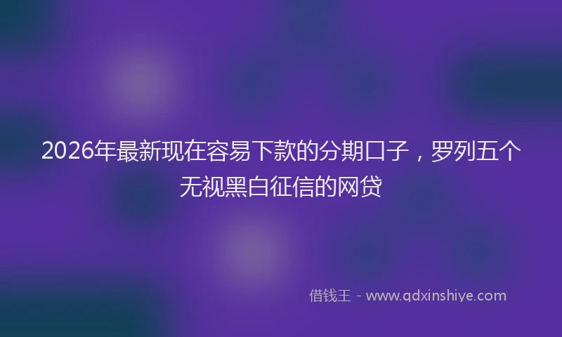 2026年最新现在容易下款的分期口子，罗列五个无视黑白征信的网贷