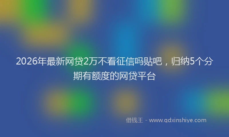 2026年最新网贷2万不看征信吗贴吧，归纳5个分期有额度的网贷平台