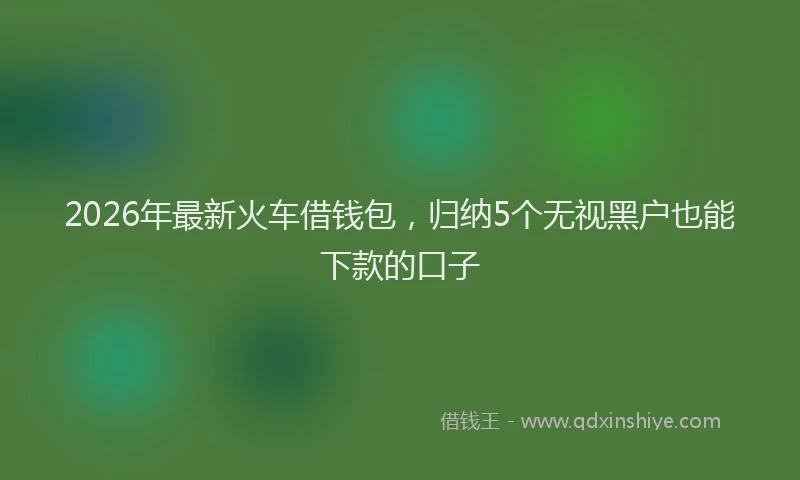 2026年最新火车借钱包，归纳5个无视黑户也能下款的口子