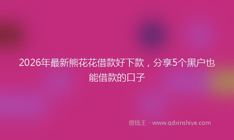 2026年最新熊花花借款好下款，分享5个黑户也能借款的口子