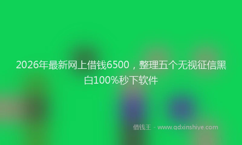 2026年最新网上借钱6500，整理五个无视征信黑白100%秒下软件