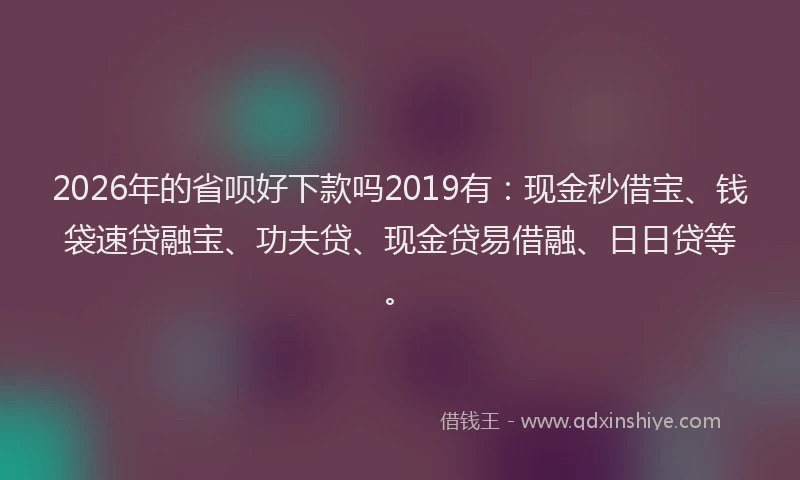 2026年的省呗好下款吗2019有：现金秒借宝、钱袋速贷融宝、功夫贷、现金贷易借融、日日贷等。