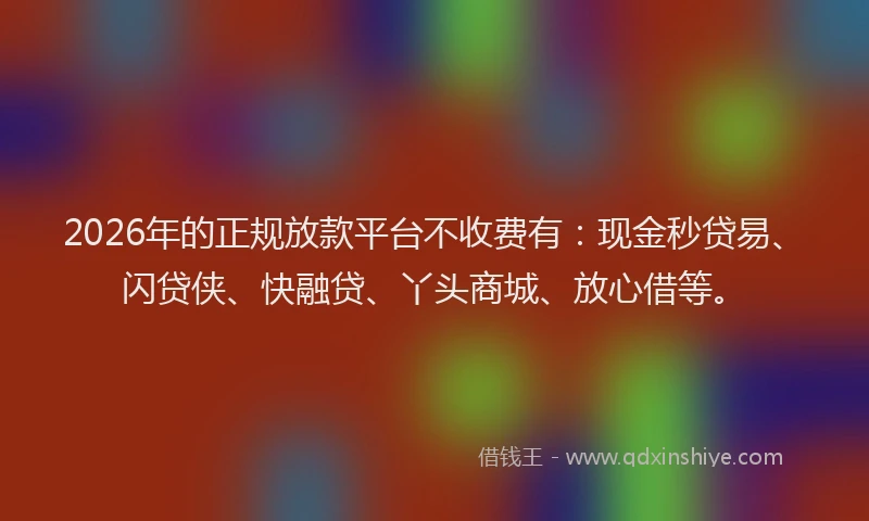 2026年的正规放款平台不收费有：现金秒贷易、闪贷侠、快融贷、丫头商城、放心借等。