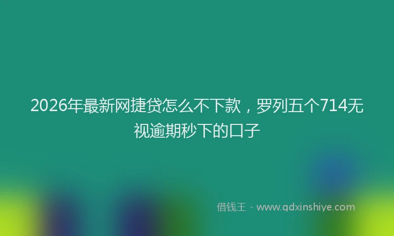 2026年最新网捷贷怎么不下款，罗列五个714无视逾期秒下的口子