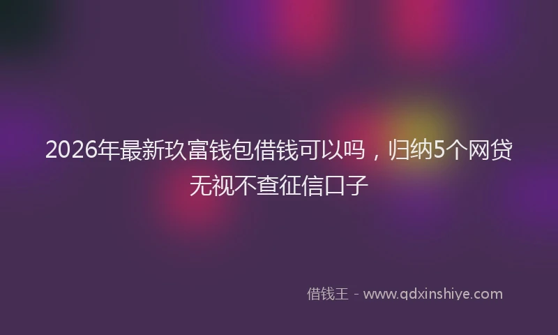2026年最新玖富钱包借钱可以吗，归纳5个网贷无视不查征信口子