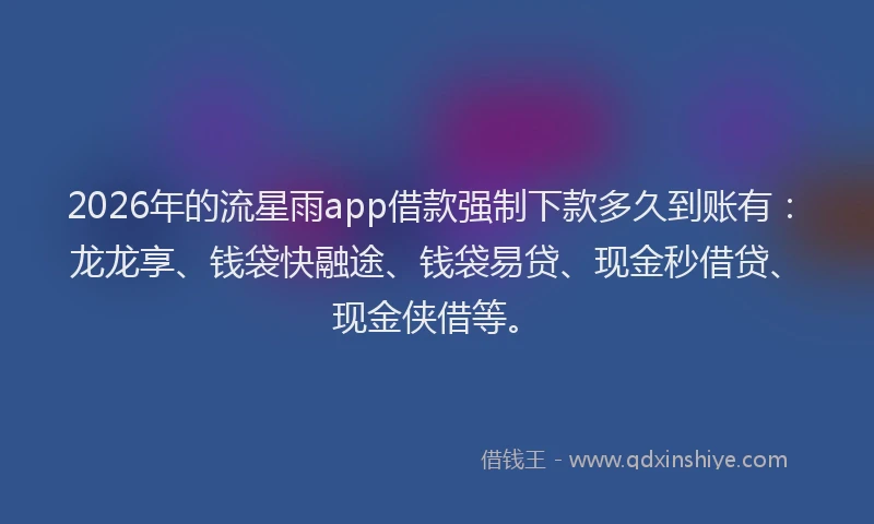 2026年的流星雨app借款强制下款多久到账有：龙龙享、钱袋快融途、钱袋易贷、现金秒借贷、现金侠借等。