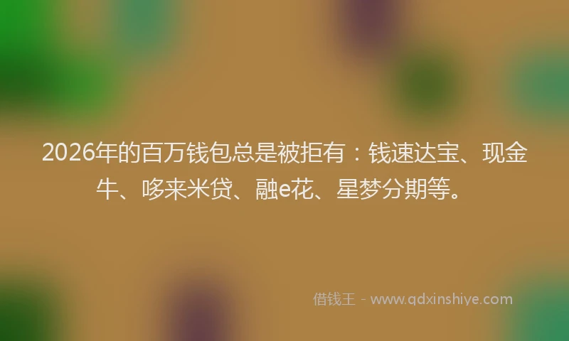 2026年的百万钱包总是被拒有：钱速达宝、现金牛、哆来米贷、融e花、星梦分期等。