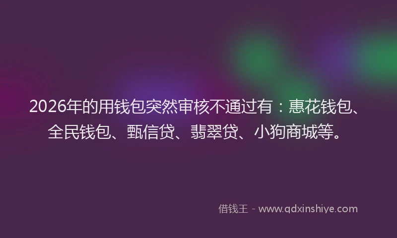 2026年的用钱包突然审核不通过有：惠花钱包、全民钱包、甄信贷、翡翠贷、小狗商城等。