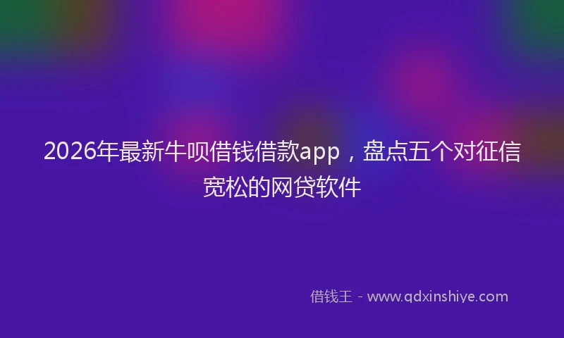 2026年最新牛呗借钱借款app，盘点五个对征信宽松的网贷软件