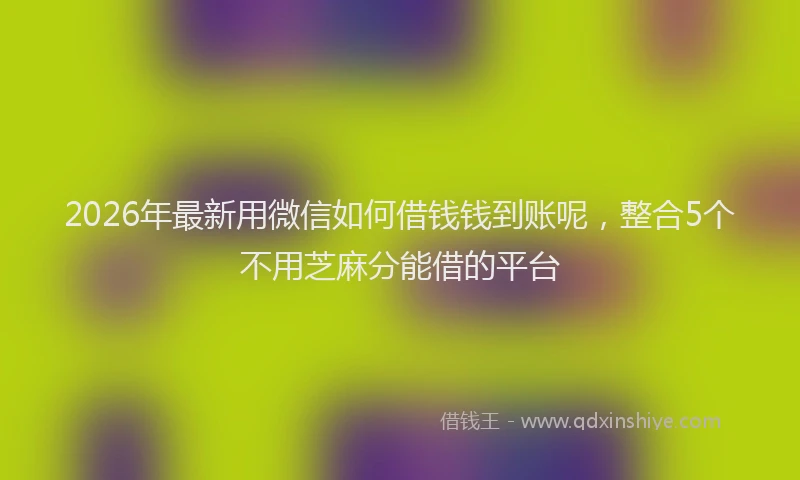 2026年最新用微信如何借钱钱到账呢，整合5个不用芝麻分能借的平台