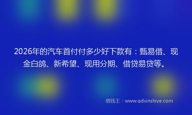 2026年的汽车首付付多少好下款有：甄易借、现金白鸽、新希望、现用分期、借贷易贷等。