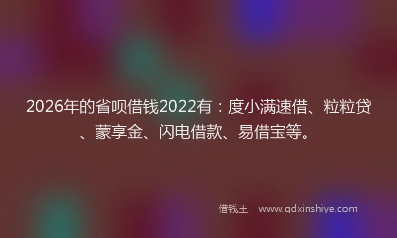 2026年的省呗借钱2022有：度小满速借、粒粒贷、蒙享金、闪电借款、易借宝等。