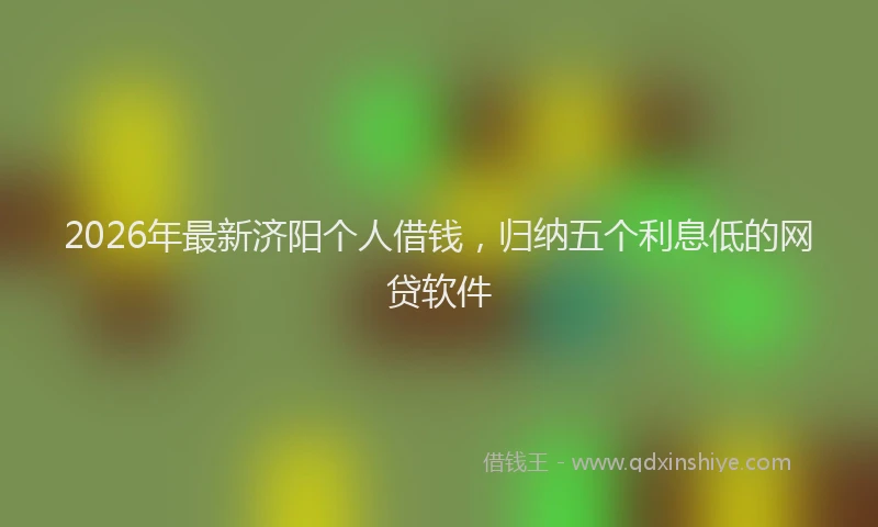 2026年最新济阳个人借钱，归纳五个利息低的网贷软件