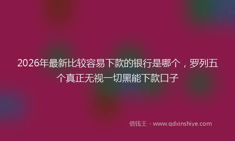 2026年最新比较容易下款的银行是哪个，罗列五个真正无视一切黑能下款口子
