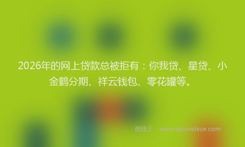 2026年的网上贷款总被拒有：你我贷、星贷、小金鹤分期、祥云钱包、零花罐等。