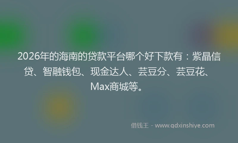 2026年的海南的贷款平台哪个好下款有：紫晶信贷、智融钱包、现金达人、芸豆分、芸豆花、Max商城等。