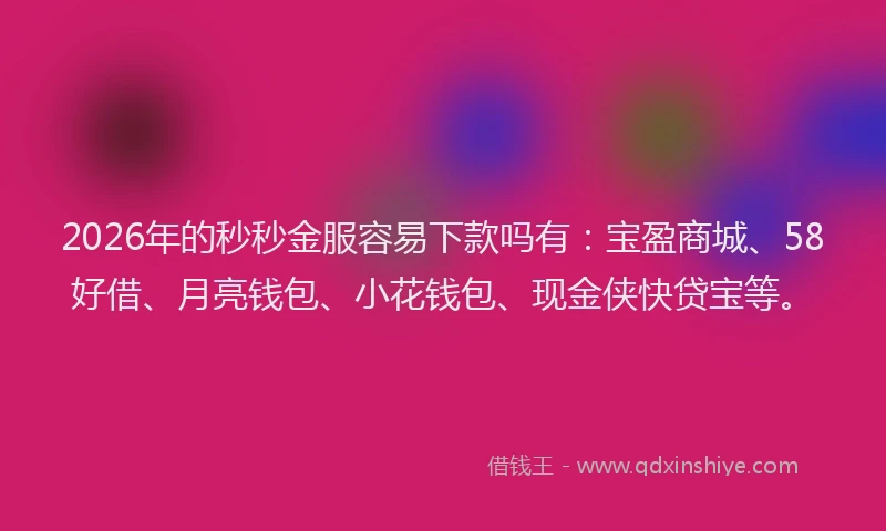 2026年的秒秒金服容易下款吗有：宝盈商城、58好借、月亮钱包、小花钱包、现金侠快贷宝等。