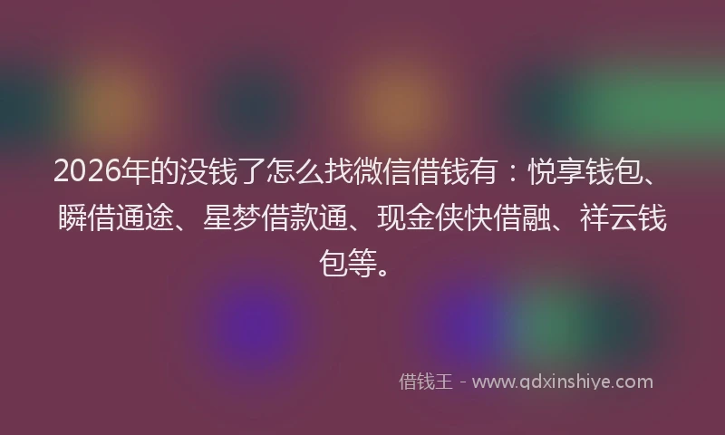 2026年的没钱了怎么找微信借钱有：悦享钱包、瞬借通途、星梦借款通、现金侠快借融、祥云钱包等。