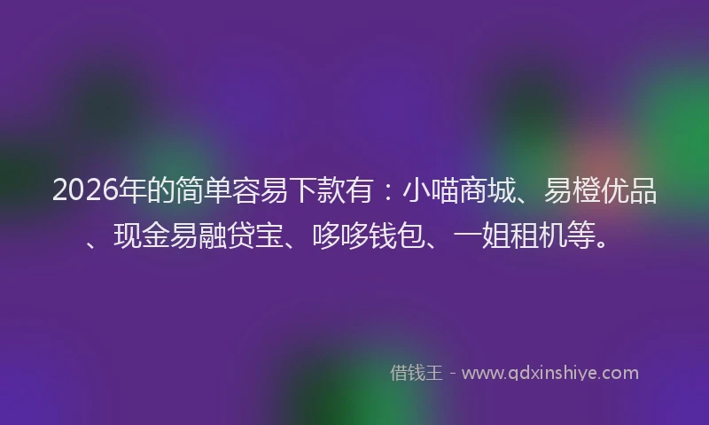 2026年的简单容易下款有：小喵商城、易橙优品、现金易融贷宝、哆哆钱包、一姐租机等。