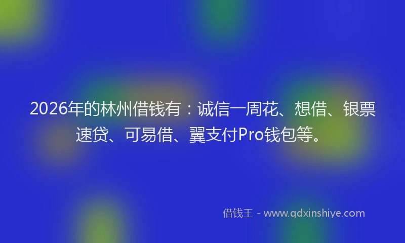 2026年的林州借钱有：诚信一周花、想借、银票速贷、可易借、翼支付Pro钱包等。