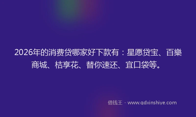 2026年的消费贷哪家好下款有：星愿贷宝、百樂商城、桔享花、替你速还、宜口袋等。