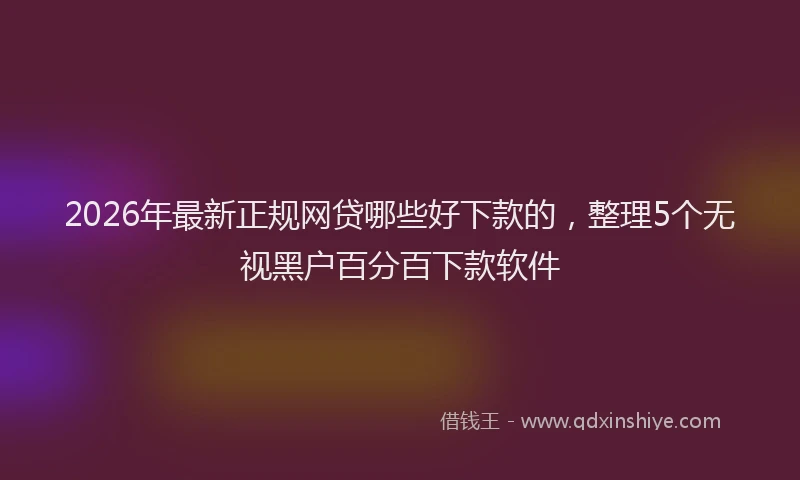 2026年最新正规网贷哪些好下款的，整理5个无视黑户百分百下款软件