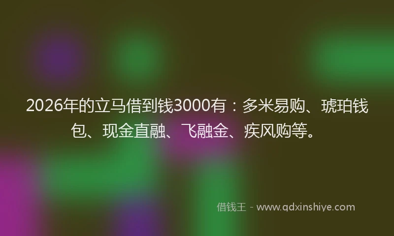 2026年的立马借到钱3000有：多米易购、琥珀钱包、现金直融、飞融金、疾风购等。