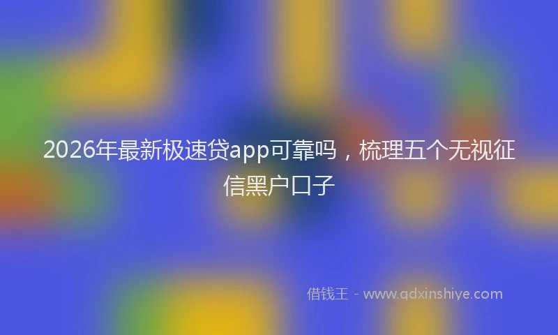 2026年最新极速贷app可靠吗，梳理五个无视征信黑户口子