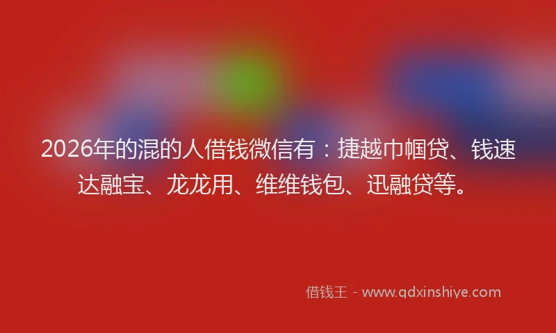 2026年的混的人借钱微信有：捷越巾帼贷、钱速达融宝、龙龙用、维维钱包、迅融贷等。