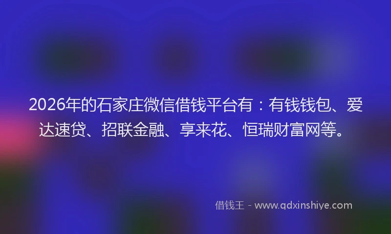 2026年的石家庄微信借钱平台有：有钱钱包、爱达速贷、招联金融、享来花、恒瑞财富网等。