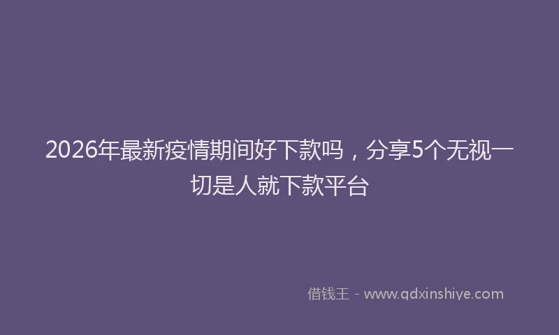 2026年最新疫情期间好下款吗，分享5个无视一切是人就下款平台