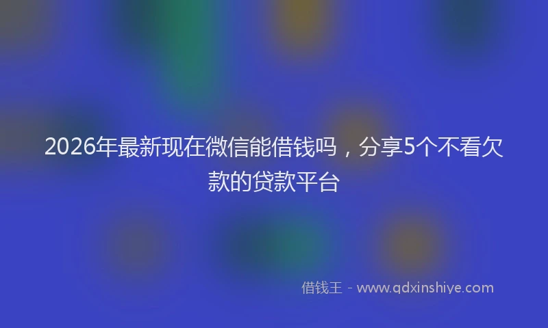 2026年最新现在微信能借钱吗，分享5个不看欠款的贷款平台
