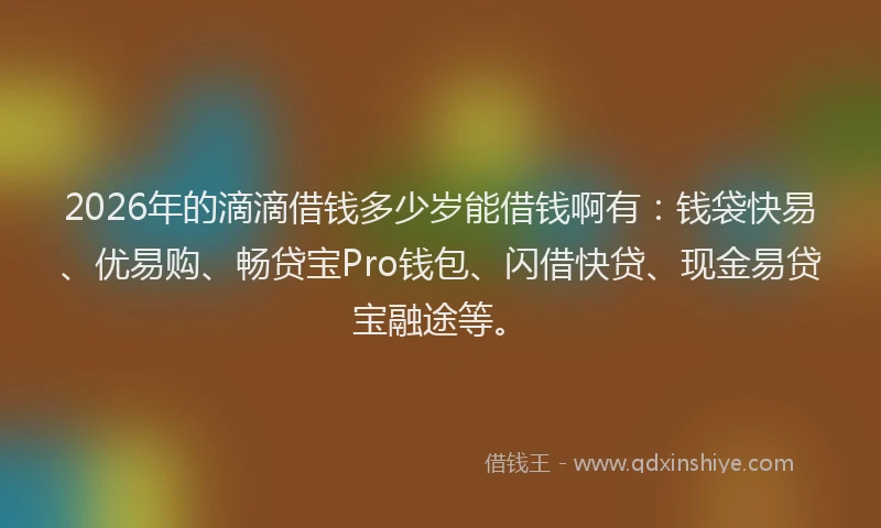 2026年的滴滴借钱多少岁能借钱啊有：钱袋快易、优易购、畅贷宝Pro钱包、闪借快贷、现金易贷宝融途等。