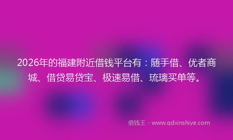 2026年的福建附近借钱平台有：随手借、优者商城、借贷易贷宝、极速易借、琉璃买单等。