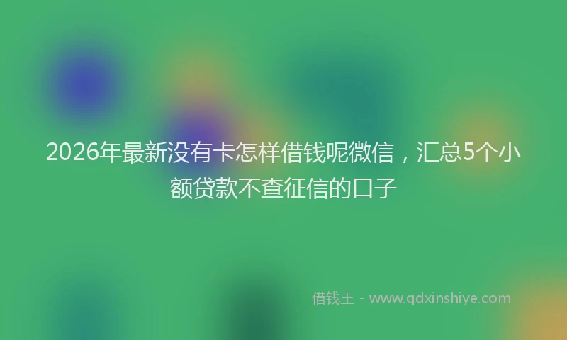 2026年最新没有卡怎样借钱呢微信，汇总5个小额贷款不查征信的口子