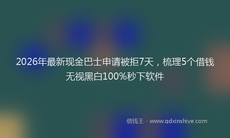 2026年最新现金巴士申请被拒7天，梳理5个借钱无视黑白100%秒下软件