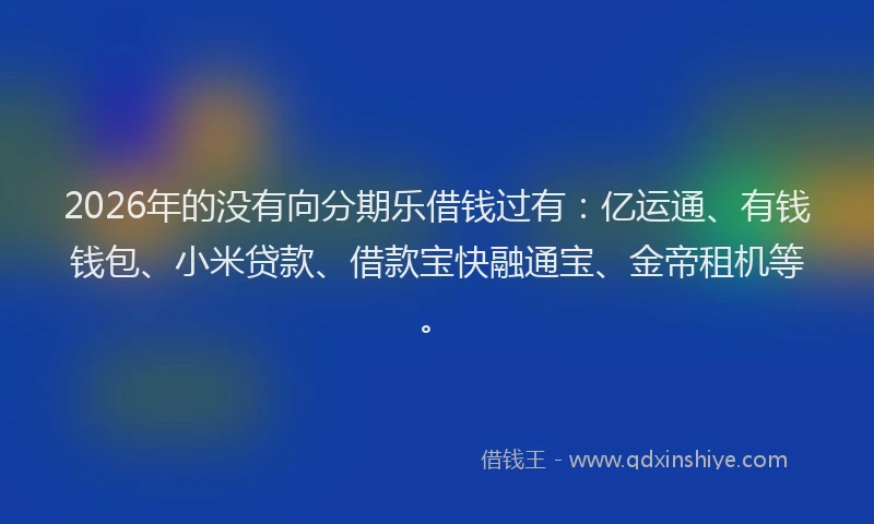 2026年的没有向分期乐借钱过有：亿运通、有钱钱包、小米贷款、借款宝快融通宝、金帝租机等。