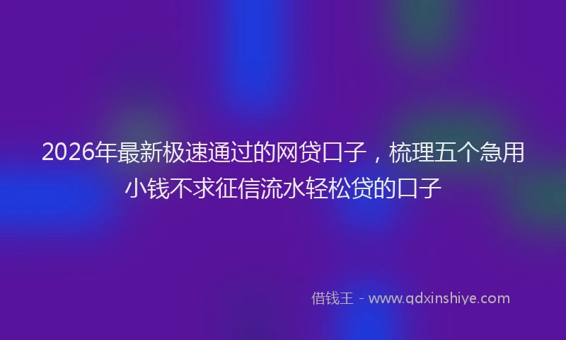 2026年最新极速通过的网贷口子，梳理五个急用小钱不求征信流水轻松贷的口子