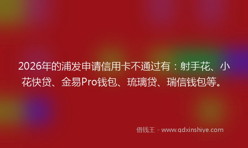 2026年的浦发申请信用卡不通过有：射手花、小花快贷、金易Pro钱包、琉璃贷、瑞信钱包等。