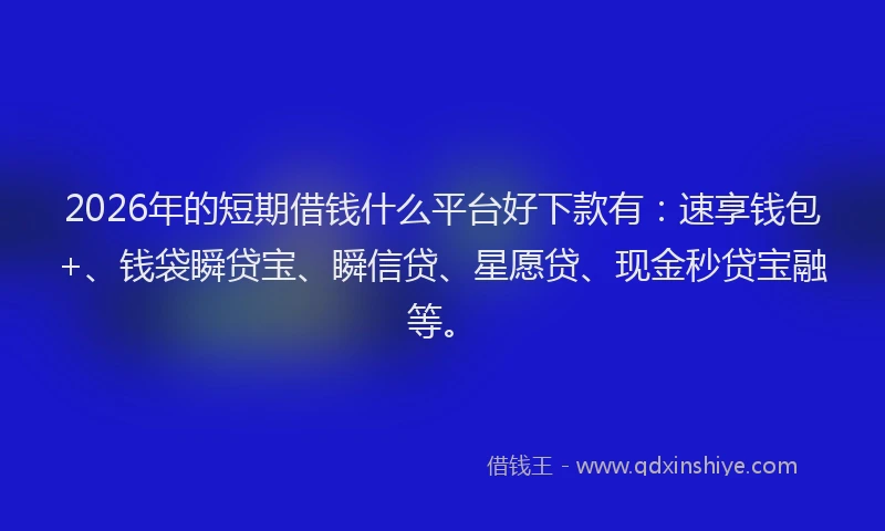 2026年的短期借钱什么平台好下款有：速享钱包+、钱袋瞬贷宝、瞬信贷、星愿贷、现金秒贷宝融等。