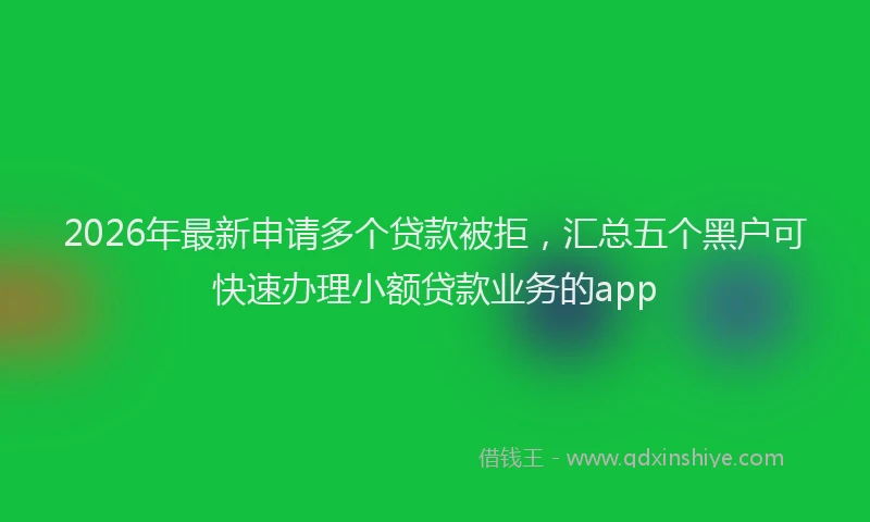 2026年最新申请多个贷款被拒，汇总五个黑户可快速办理小额贷款业务的app