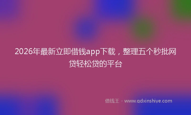 2026年最新立即借钱app下载，整理五个秒批网贷轻松贷的平台