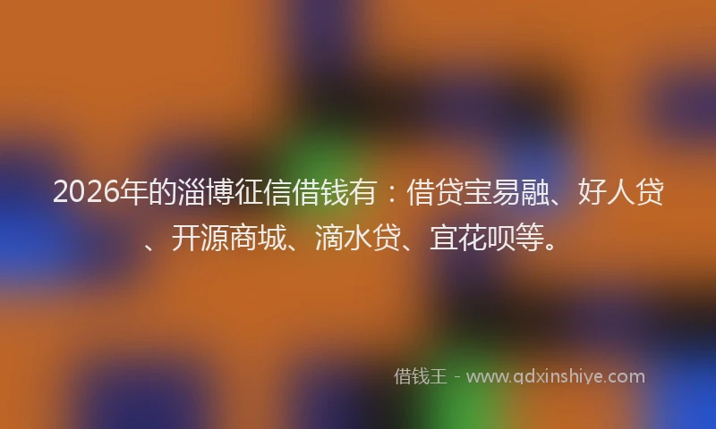 2026年的淄博征信借钱有：借贷宝易融、好人贷、开源商城、滴水贷、宜花呗等。