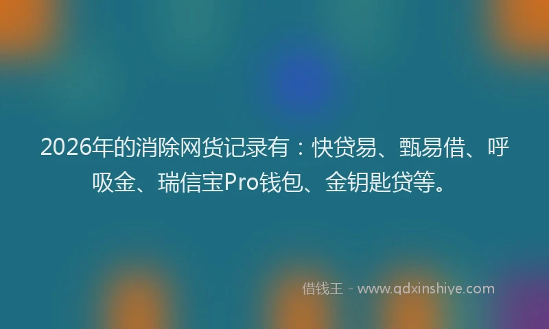 2026年的消除网货记录有：快贷易、甄易借、呼吸金、瑞信宝Pro钱包、金钥匙贷等。