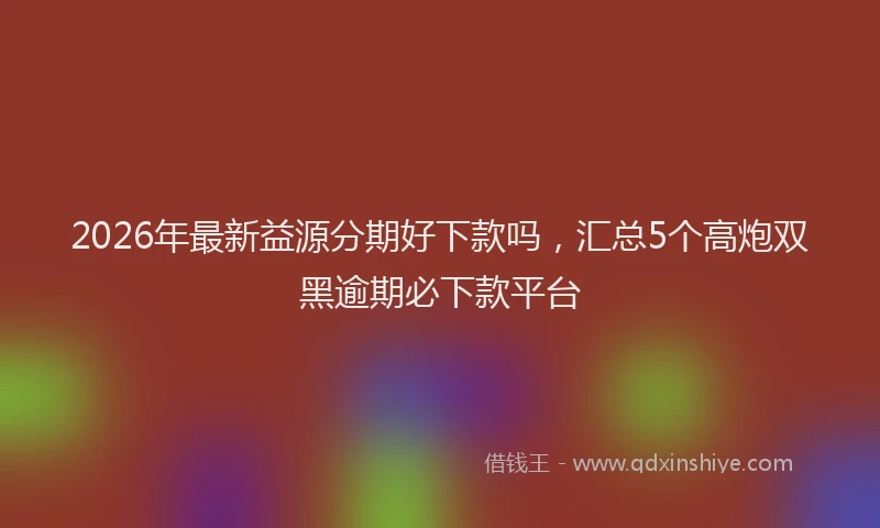 2026年最新益源分期好下款吗，汇总5个高炮双黑逾期必下款平台