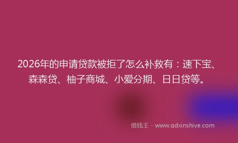 2026年的申请贷款被拒了怎么补救有：速下宝、森森贷、柚子商城、小爱分期、日日贷等。