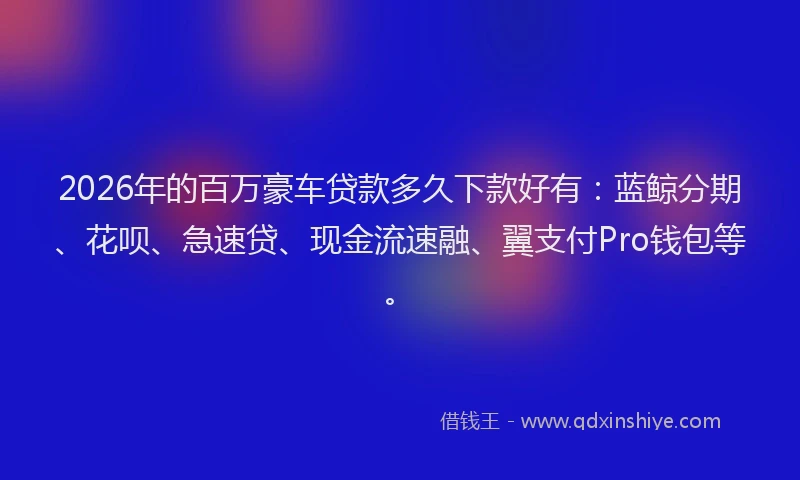 2026年的百万豪车贷款多久下款好有：蓝鲸分期、花呗、急速贷、现金流速融、翼支付Pro钱包等。