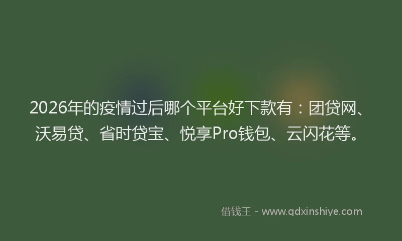 2026年的疫情过后哪个平台好下款有：团贷网、沃易贷、省时贷宝、悦享Pro钱包、云闪花等。